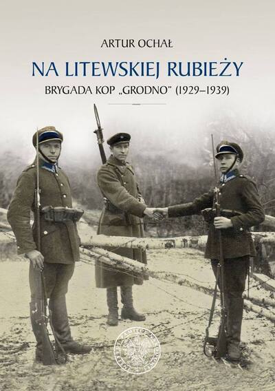 Okładka książki Artura Ochała pt. „Na litewskiej rubieży. Brygada Korpusu Ochrony Pogranicza »Grodno« (1929–1939)”